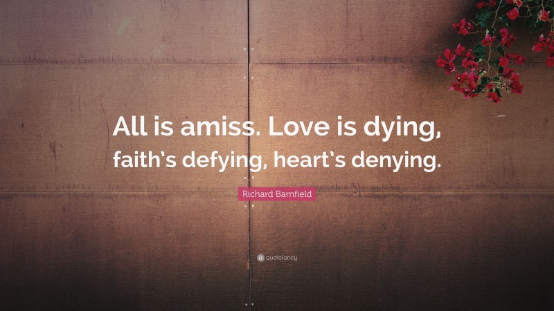 Richard Barnfield Quote: “All is amiss. Love is dying, faith’s defying, heart’s denying.”