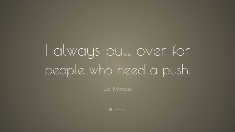 Esai Morales Quote: “I always pull over for people who need a push.”