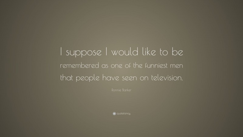 Ronnie Barker Quote: “I suppose I would like to be remembered as one of the funniest men that people have seen on television.”