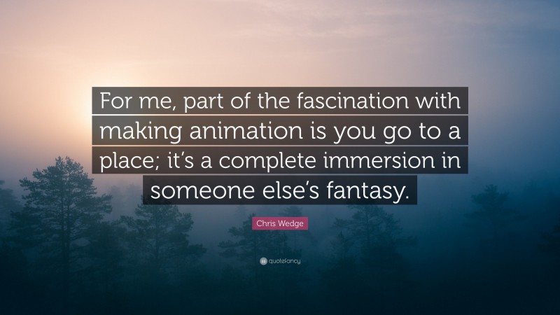 Chris Wedge Quote: “For me, part of the fascination with making animation is you go to a place; it’s a complete immersion in someone else’s fantasy.”