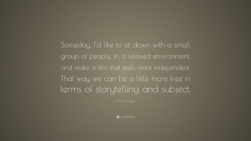 Chris Wedge Quote: “Someday, I’d like to sit down with a small group of people, in a relaxed environment, and make a film that feels more independent. That way we can be a little more free in terms of storytelling and subject.”