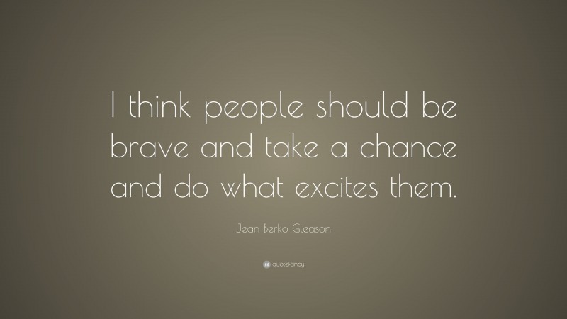 Jean Berko Gleason Quote: “I think people should be brave and take a chance and do what excites them.”