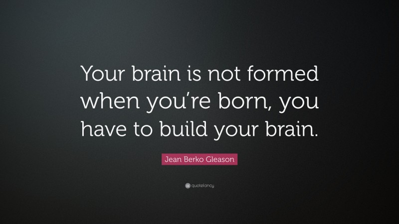 Jean Berko Gleason Quote: “Your brain is not formed when you’re born, you have to build your brain.”