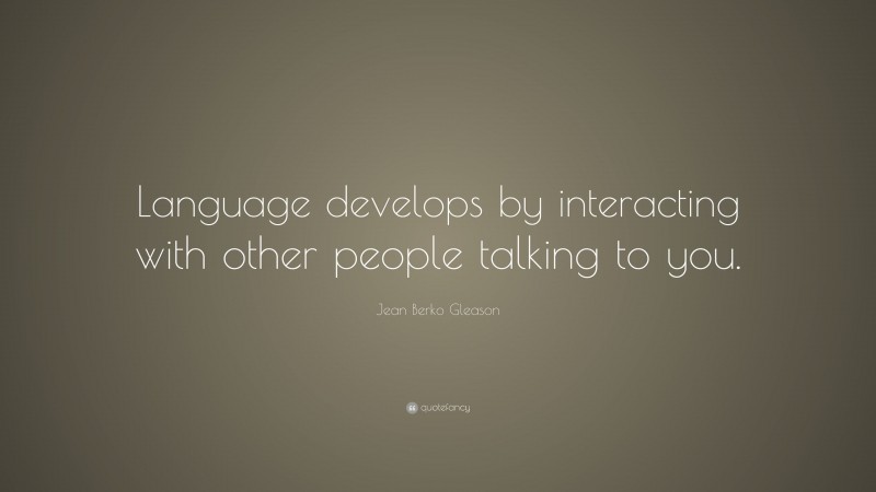 Jean Berko Gleason Quote: “Language develops by interacting with other people talking to you.”