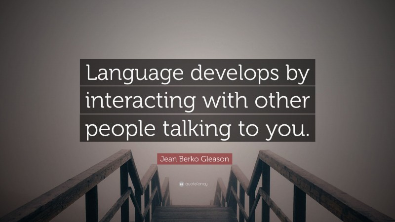 Jean Berko Gleason Quote: “Language develops by interacting with other people talking to you.”