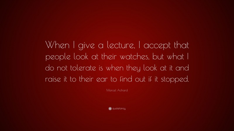 Marcel Achard Quote: “When I give a lecture, I accept that people look at their watches, but what I do not tolerate is when they look at it and raise it to their ear to find out if it stopped.”