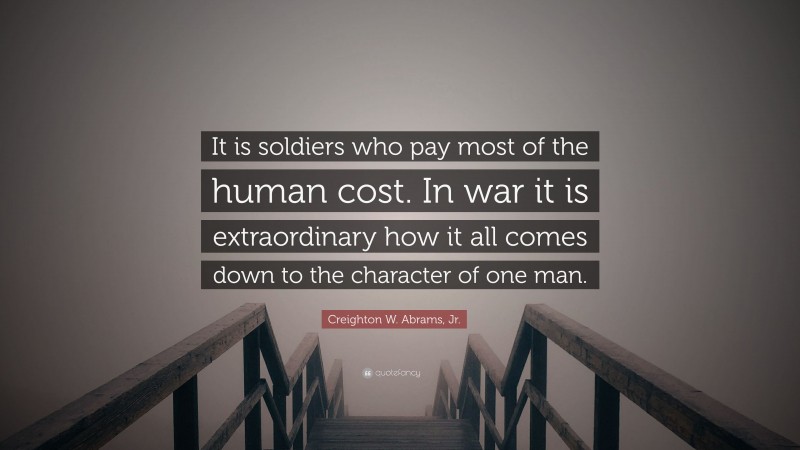Creighton W. Abrams, Jr. Quote: “It is soldiers who pay most of the human cost. In war it is extraordinary how it all comes down to the character of one man.”