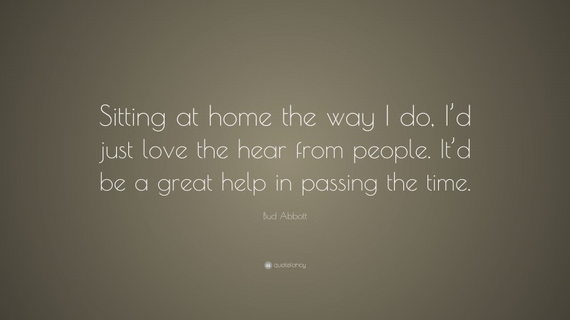 Bud Abbott Quote: “Sitting at home the way I do, I’d just love the hear from people. It’d be a great help in passing the time.”