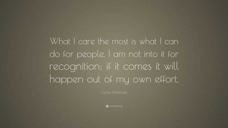 Carlos Machado Quote: “What I care the most is what I can do for people. I am not into it for recognition; if it comes it will happen out of my own effort.”