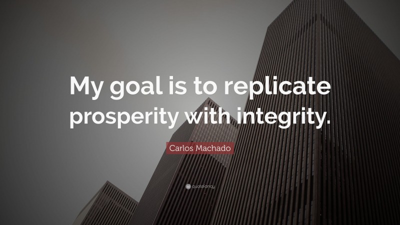 Carlos Machado Quote: “My goal is to replicate prosperity with integrity.”