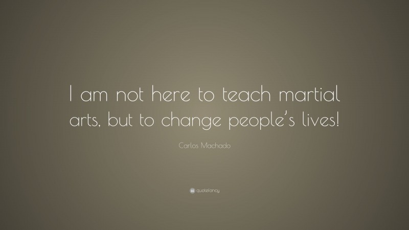 Carlos Machado Quote: “I am not here to teach martial arts, but to change people’s lives!”