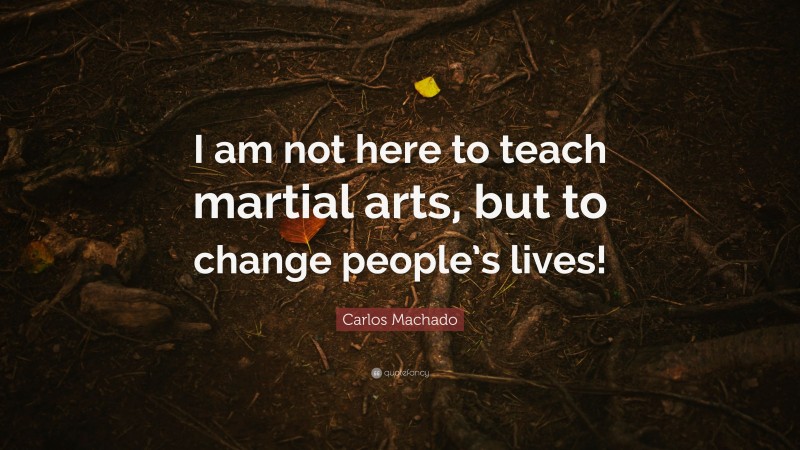Carlos Machado Quote: “I am not here to teach martial arts, but to change people’s lives!”