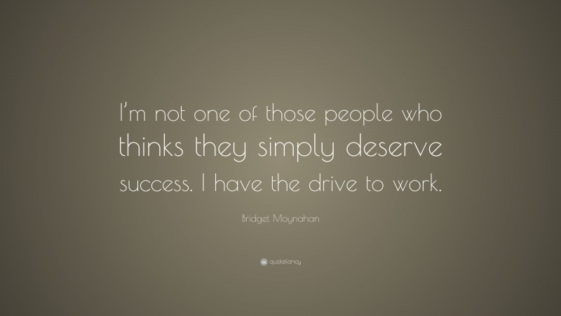 Bridget Moynahan Quote: “I’m not one of those people who thinks they simply deserve success. I have the drive to work.”