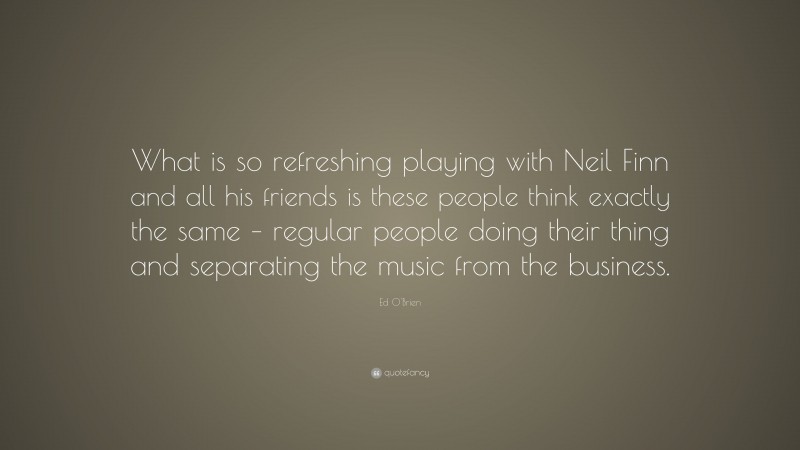 Ed O'Brien Quote: “What is so refreshing playing with Neil Finn and all his friends is these people think exactly the same – regular people doing their thing and separating the music from the business.”