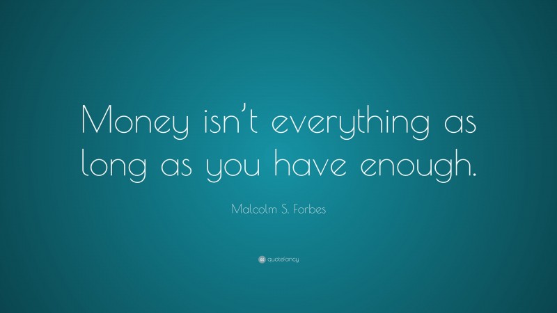 Malcolm S. Forbes Quote: “Money isn’t everything as long as you have enough.”