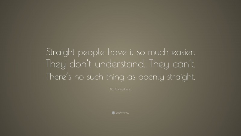 Bill Konigsberg Quote: “Straight people have it so much easier. They don’t understand. They can’t. There’s no such thing as openly straight.”