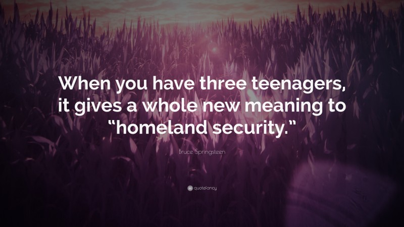 Bruce Springsteen Quote: “When you have three teenagers, it gives a whole new meaning to “homeland security.””