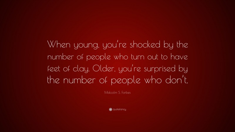 Malcolm S. Forbes Quote: “When young, you’re shocked by the number of people who turn out to have feet of clay. Older, you’re surprised by the number of people who don’t.”