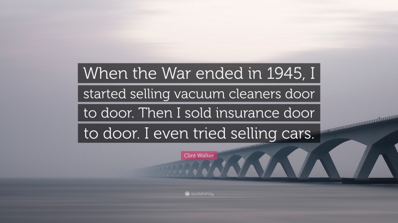 Clint Walker Quote: “When the War ended in 1945, I started selling vacuum cleaners door to door. Then I sold insurance door to door. I even tried selling cars.”