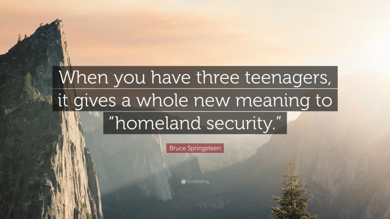 Bruce Springsteen Quote: “When you have three teenagers, it gives a whole new meaning to “homeland security.””