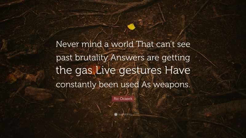 Ric Ocasek Quote: “Never mind a world That can’t see past brutality Answers are getting the gas Live gestures Have constantly been used As weapons.”