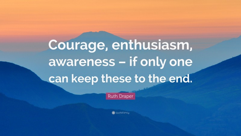 Ruth Draper Quote: “Courage, enthusiasm, awareness – if only one can keep these to the end.”
