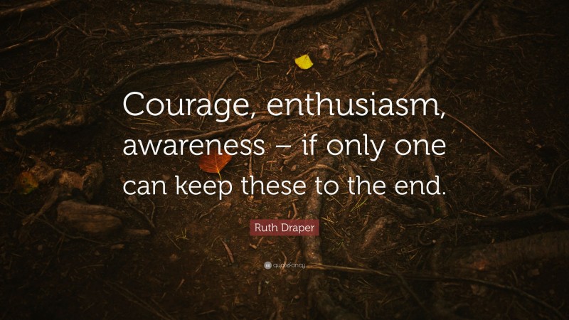 Ruth Draper Quote: “Courage, enthusiasm, awareness – if only one can keep these to the end.”