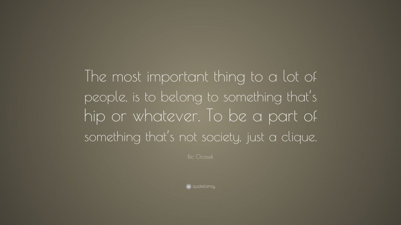 Ric Ocasek Quote: “The most important thing to a lot of people, is to belong to something that’s hip or whatever. To be a part of something that’s not society, just a clique.”