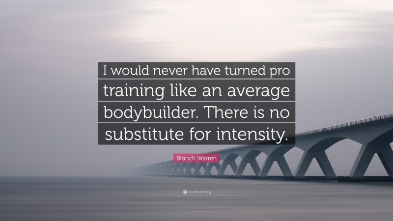 Branch Warren Quote: “I would never have turned pro training like an average bodybuilder. There is no substitute for intensity.”