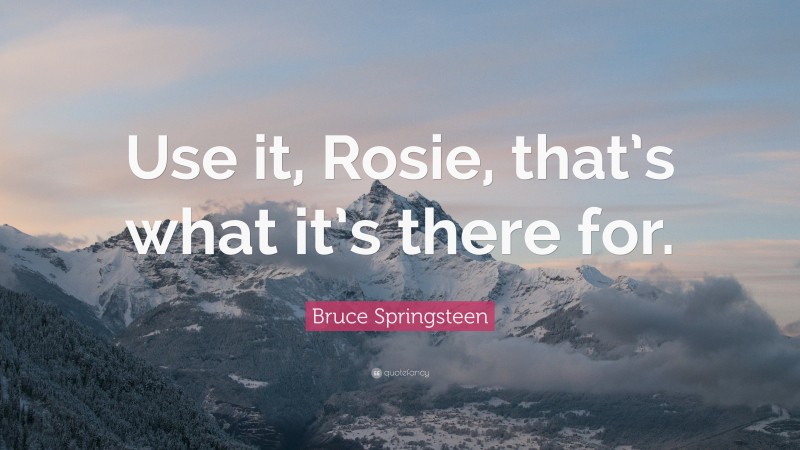 Bruce Springsteen Quote: “Use it, Rosie, that’s what it’s there for.”