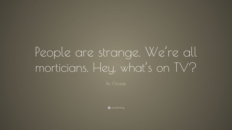 Ric Ocasek Quote: “People are strange. We’re all morticians. Hey, what’s on TV?”