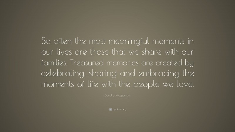 Sandra Magsamen Quote: “So often the most meaningful moments in our lives are those that we share with our families. Treasured memories are created by celebrating, sharing and embracing the moments of life with the people we love.”