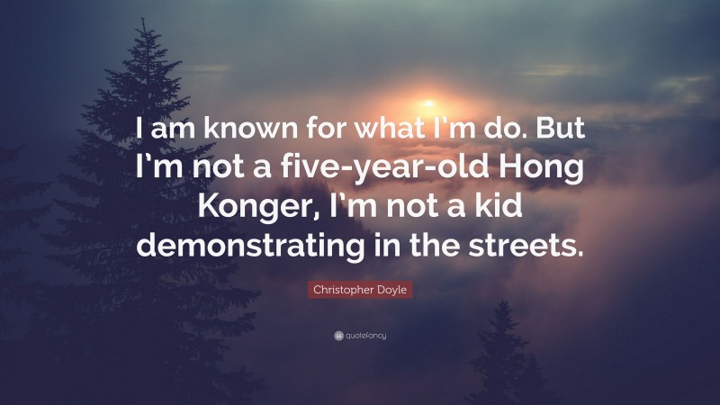 Christopher Doyle Quote: “I am known for what I’m do. But I’m not a five-year-old Hong Konger, I’m not a kid demonstrating in the streets.”