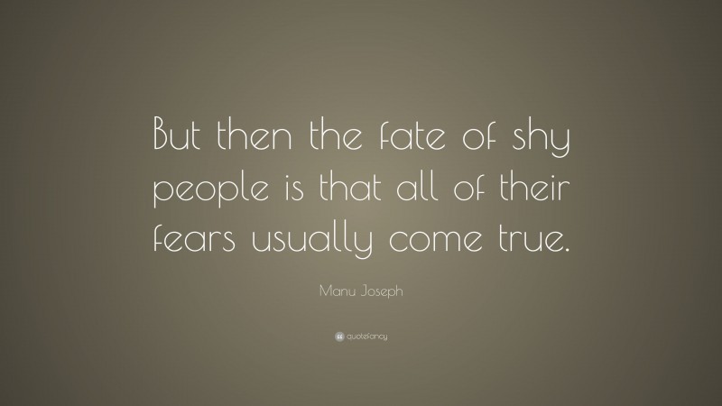 Manu Joseph Quote: “But then the fate of shy people is that all of their fears usually come true.”