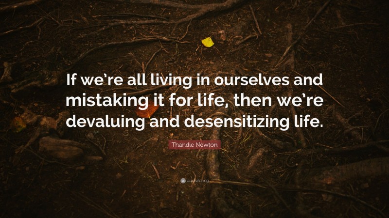Thandie Newton Quote: “If we’re all living in ourselves and mistaking it for life, then we’re devaluing and desensitizing life.”