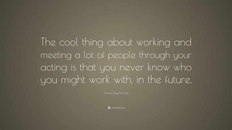 Tania Raymonde Quote: “The cool thing about working and meeting a lot of people through your acting is that you never know who you might work with, in the future.”