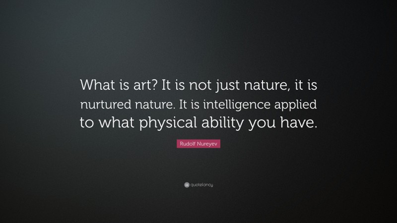 Rudolf Nureyev Quote: “What is art? It is not just nature, it is nurtured nature. It is intelligence applied to what physical ability you have.”