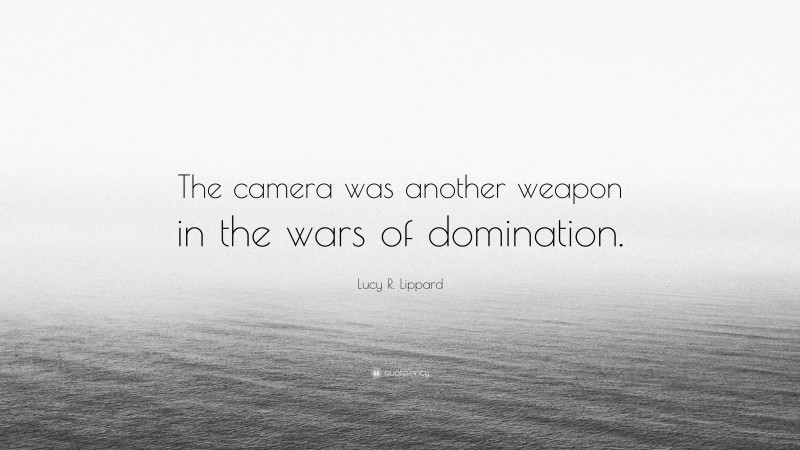 Lucy R. Lippard Quote: “The camera was another weapon in the wars of domination.”