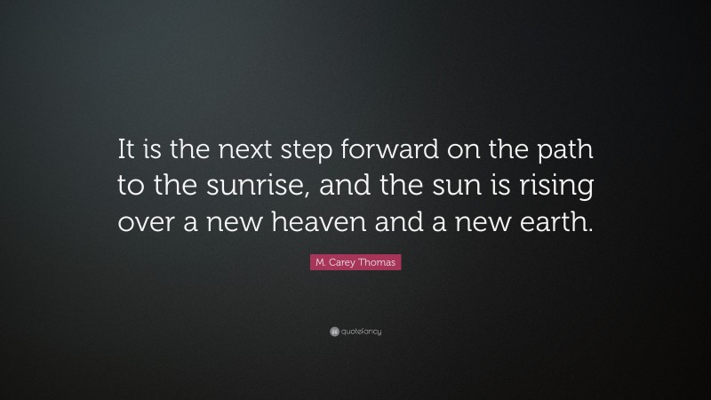 M. Carey Thomas Quote: “It is the next step forward on the path to the sunrise, and the sun is rising over a new heaven and a new earth.”