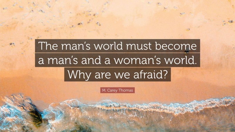 M. Carey Thomas Quote: “The man’s world must become a man’s and a woman’s world. Why are we afraid?”