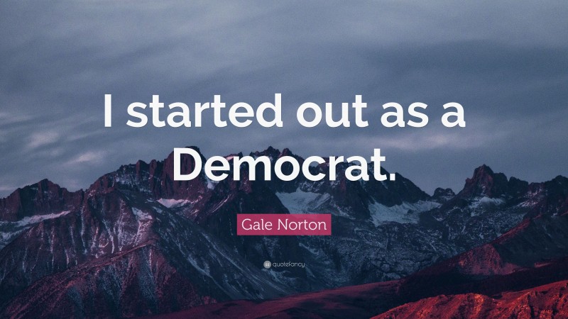 Gale Norton Quote: “I started out as a Democrat.”