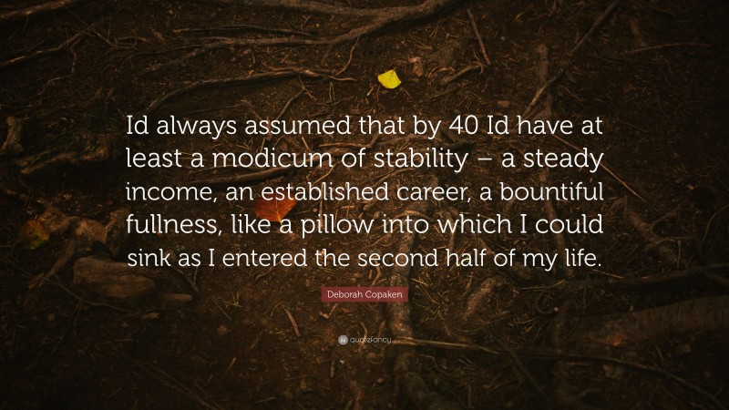 Deborah Copaken Quote: “Id always assumed that by 40 Id have at least a modicum of stability – a steady income, an established career, a bountiful fullness, like a pillow into which I could sink as I entered the second half of my life.”