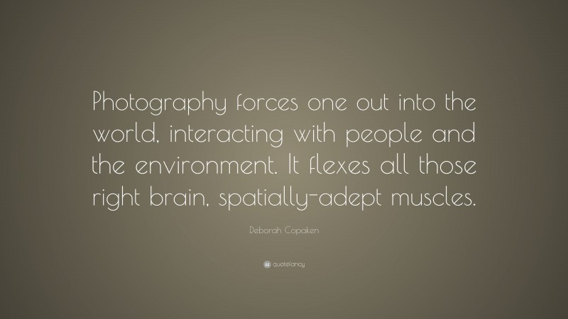 Deborah Copaken Quote: “Photography forces one out into the world, interacting with people and the environment. It flexes all those right brain, spatially-adept muscles.”