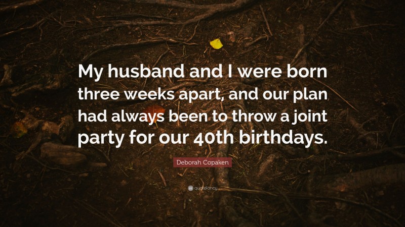 Deborah Copaken Quote: “My husband and I were born three weeks apart, and our plan had always been to throw a joint party for our 40th birthdays.”