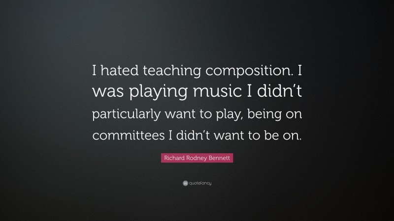 Richard Rodney Bennett Quote: “I hated teaching composition. I was playing music I didn’t particularly want to play, being on committees I didn’t want to be on.”