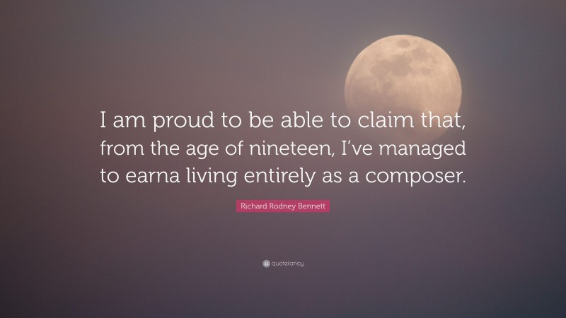 Richard Rodney Bennett Quote: “I am proud to be able to claim that, from the age of nineteen, I’ve managed to earna living entirely as a composer.”