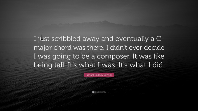 Richard Rodney Bennett Quote: “I just scribbled away and eventually a C-major chord was there. I didn’t ever decide I was going to be a composer. It was like being tall. It’s what I was. It’s what I did.”