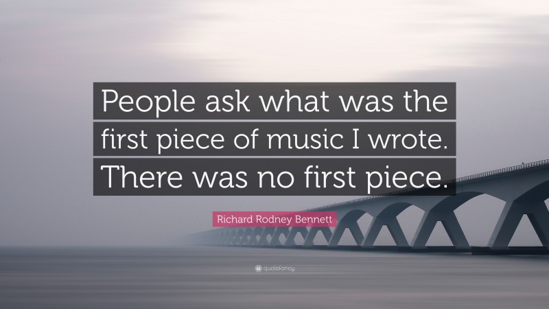 Richard Rodney Bennett Quote: “People ask what was the first piece of music I wrote. There was no first piece.”