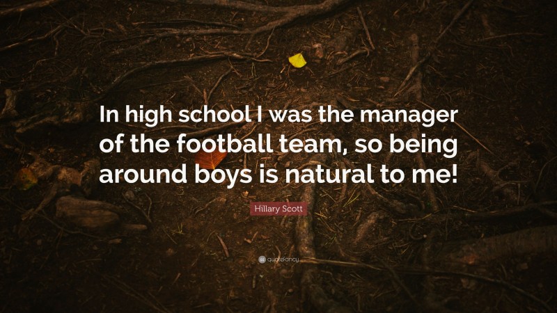 Hillary Scott Quote: “In high school I was the manager of the football team, so being around boys is natural to me!”
