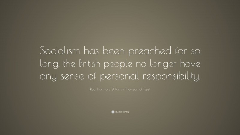 Roy Thomson, 1st Baron Thomson of Fleet Quote: “Socialism has been preached for so long, the British people no longer have any sense of personal responsibility.”